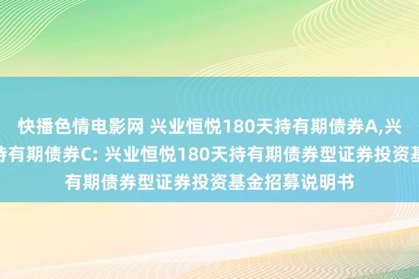 快播色情电影网 兴业恒悦180天持有期债券A,兴业恒悦180天持有期债券C: 兴业恒悦180天持有期