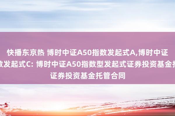 快播东京热 博时中证A50指数发起式A,博时中证A50指数发起式C: 博时中证A50指数型发起式证券