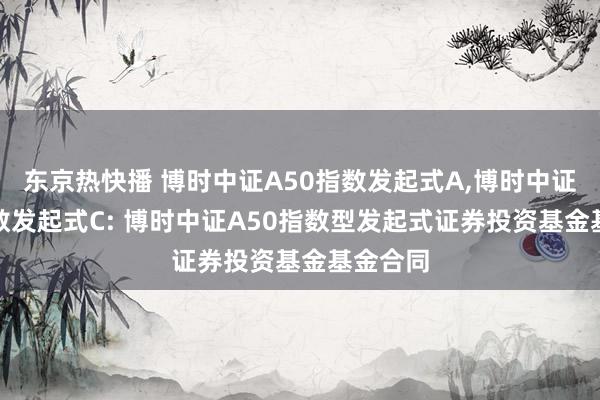 东京热快播 博时中证A50指数发起式A,博时中证A50指数发起式C: 博时中证A50指数型发起式证券