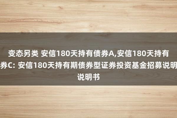 变态另类 安信180天持有债券A,安信180天持有债券C: 安信180天持有期债券型证券投资基金招募