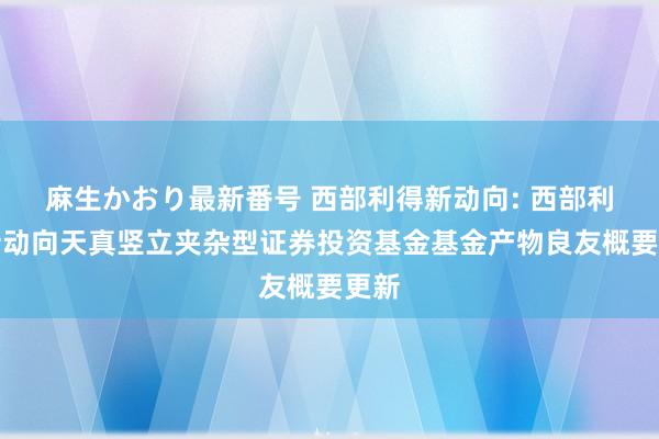 麻生かおり最新番号 西部利得新动向: 西部利得新动向天真竖立夹杂型证券投资基金基金产物良友概要更新