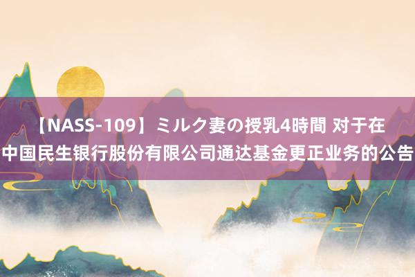 【NASS-109】ミルク妻の授乳4時間 对于在中国民生银行股份有限公司通达基金更正业务的公告