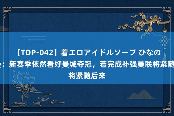 【TOP-042】着エロアイドルソープ ひなの 哈曼：新赛季依然看好曼城夺冠，若完成补强曼联将紧随后来