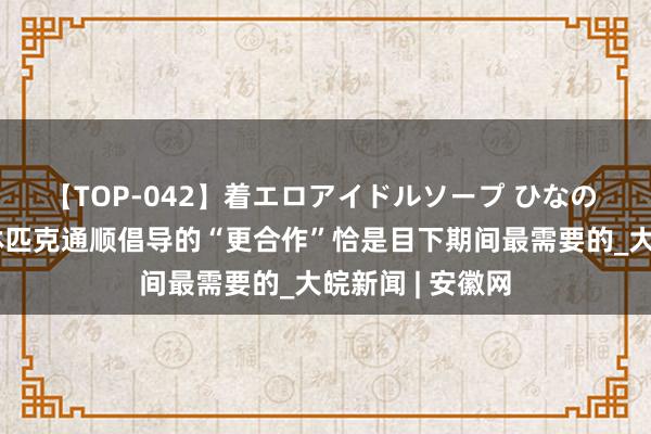 【TOP-042】着エロアイドルソープ ひなの 习语品读｜奥林匹克通顺倡导的“更合作”恰是目下期间最