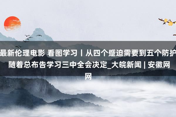 最新伦理电影 看图学习丨从四个蹙迫需要到五个防护 随着总布告学习三中全会决定_大皖新闻 | 安徽网