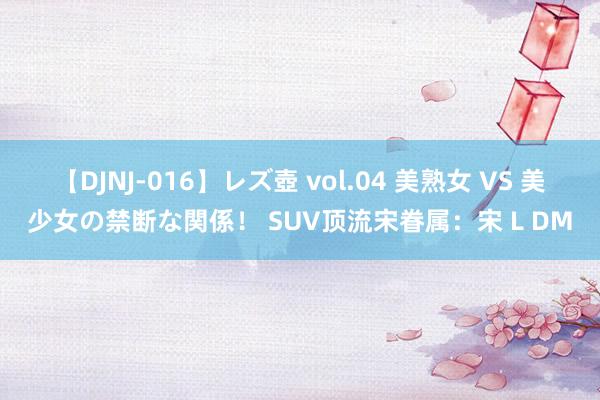 【DJNJ-016】レズ壺 vol.04 美熟女 VS 美少女の禁断な関係！ SUV顶流宋眷属：宋 L DM