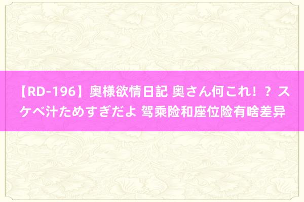 【RD-196】奥様欲情日記 奥さん何これ！？スケベ汁ためすぎだよ 驾乘险和座位险有啥差异