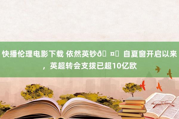 快播伦理电影下载 依然英钞?自夏窗开启以来，英超转会支拨已超10亿欧