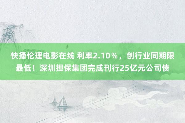 快播伦理电影在线 利率2.10％，创行业同期限最低！深圳担保集团完成刊行25亿元公司债