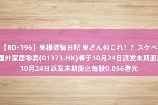 【RD-196】奥様欲情日記 奥さん何これ！？スケベ汁ためすぎだよ 国外家居零卖(01373.HK)将于10月24日派发末期股息每股0.056港元
