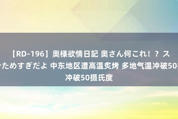 【RD-196】奥様欲情日記 奥さん何これ！？スケベ汁ためすぎだよ 中东地区遭高温炙烤 多地气温冲破