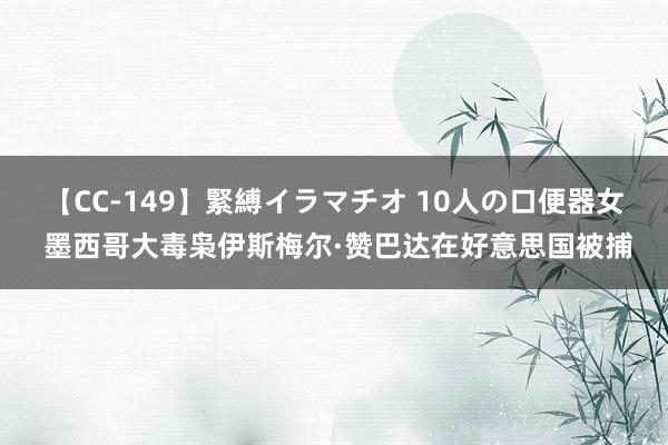 【CC-149】緊縛イラマチオ 10人の口便器女 墨西哥大毒枭伊斯梅尔·赞巴达在好意思国被捕