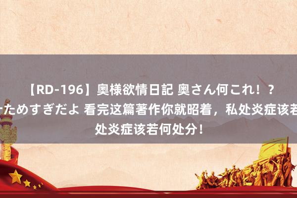 【RD-196】奥様欲情日記 奥さん何これ！？スケベ汁ためすぎだよ 看完这篇著作你就昭着，私处炎症该