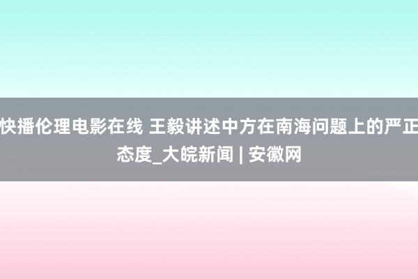 快播伦理电影在线 王毅讲述中方在南海问题上的严正态度_大皖新闻 | 安徽网