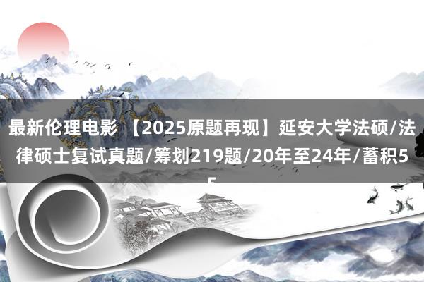 最新伦理电影 【2025原题再现】延安大学法硕/法律硕士复试真题/筹划219题/20年至24年/蓄积