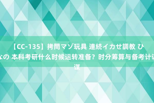 【CC-135】拷問マゾ玩具 連続イカせ調教 ひなの 本科考研什么时候运转准备？时分筹算与备考计谋