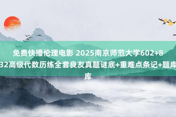 免费快播伦理电影 2025南京师范大学602+832高级代数历练全套良友真题谜底+重难点条记+题库