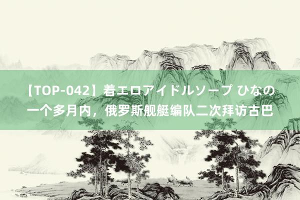 【TOP-042】着エロアイドルソープ ひなの 一个多月内，俄罗斯舰艇编队二次拜访古巴