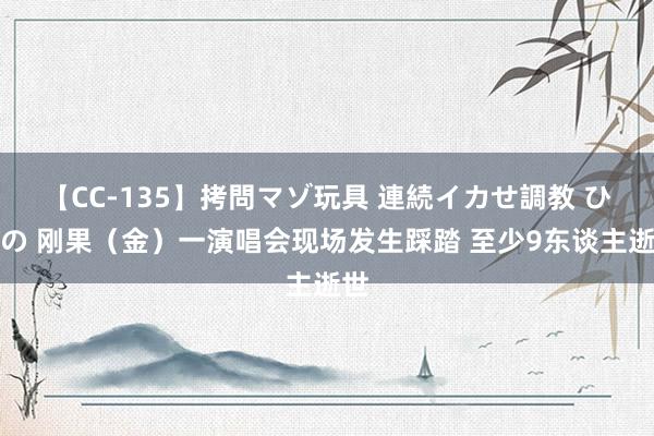 【CC-135】拷問マゾ玩具 連続イカせ調教 ひなの 刚果（金）一演唱会现场发生踩踏 至少9东谈主逝