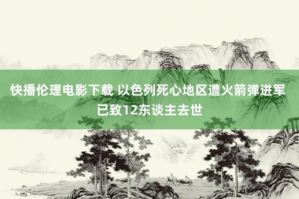 快播伦理电影下载 以色列死心地区遭火箭弹进军 已致12东谈主去世