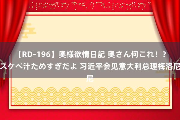 【RD-196】奥様欲情日記 奥さん何これ！？スケベ汁ためすぎだよ 习近平会见意大利总理梅洛尼