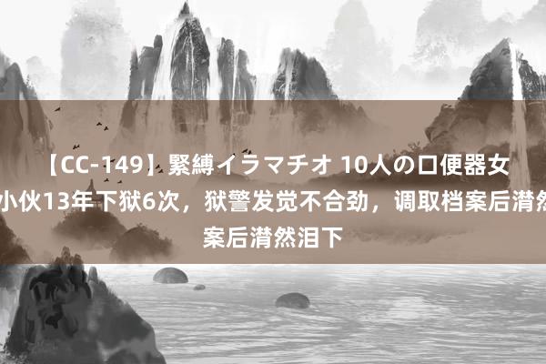 【CC-149】緊縛イラマチオ 10人の口便器女 云南小伙13年下狱6次，狱警发觉不合劲，调取档案后