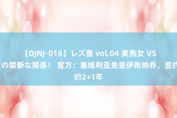 【DJNJ-016】レズ壺 vol.04 美熟女 VS 美少女の禁断な関係！ 官方：塞维利亚免签伊希纳乔，签约2+1年