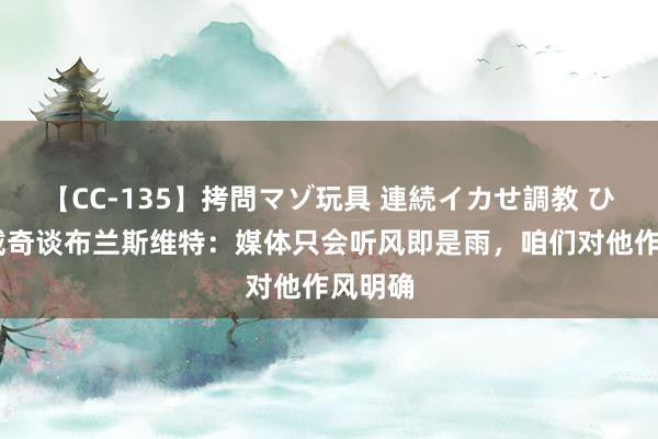 【CC-135】拷問マゾ玩具 連続イカせ調教 ひなの 戴奇谈布兰斯维特：媒体只会听风即是雨，咱们对他