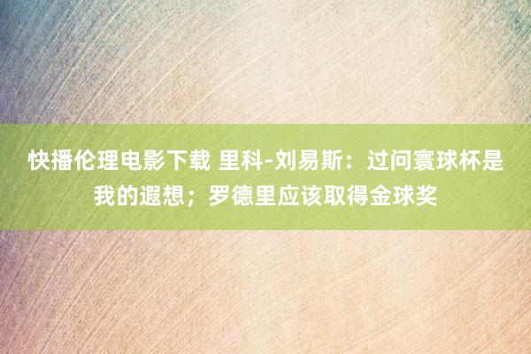 快播伦理电影下载 里科-刘易斯：过问寰球杯是我的遐想；罗德里应该取得金球奖