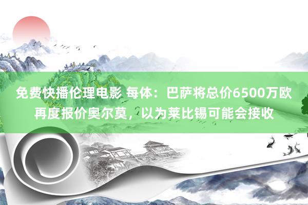 免费快播伦理电影 每体：巴萨将总价6500万欧再度报价奥尔莫，以为莱比锡可能会接收