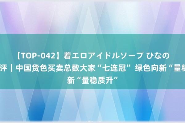 【TOP-042】着エロアイドルソープ ひなの 央广财评｜中国货色买卖总数大家“七连冠” 绿色向新“