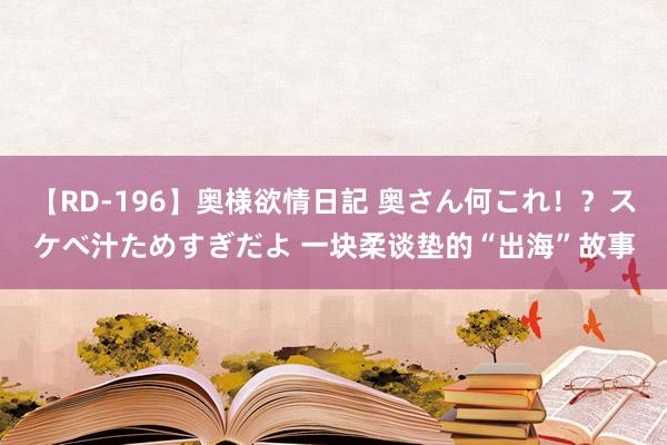 【RD-196】奥様欲情日記 奥さん何これ！？スケベ汁ためすぎだよ 一块柔谈垫的“出海”故事