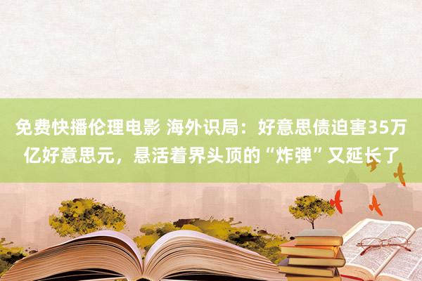 免费快播伦理电影 海外识局：好意思债迫害35万亿好意思元，悬活着界头顶的“炸弹”又延长了