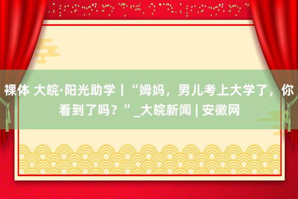 裸体 大皖·阳光助学丨“姆妈，男儿考上大学了，你看到了吗？”_大皖新闻 | 安徽网