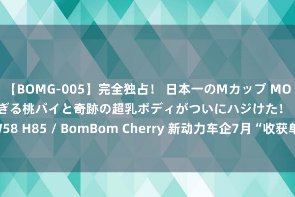 【BOMG-005】完全独占！ 日本一のMカップ MOMO！ 限界突破！ 敏感すぎる桃パイと奇跡の超乳ボディがついにハジけた！ 19才 B106（M65） W58 H85 / BomBom Cherry 新动力车企7月“收获单”出炉  蔚来贯穿3个月销量超2万台_大皖新闻 | 安徽网