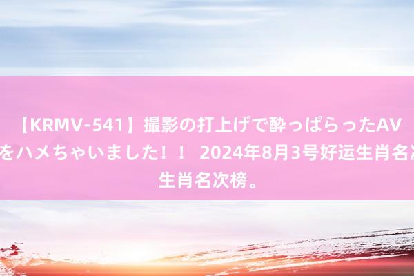 【KRMV-541】撮影の打上げで酔っぱらったAV女優をハメちゃいました！！ 2024年8月3号好运生肖名次榜。