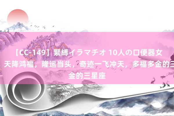 【CC-149】緊縛イラマチオ 10人の口便器女 8月，天降鸿福，隆运当头，奇迹一飞冲天，多福多金的