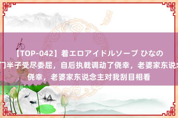 【TOP-042】着エロアイドルソープ ひなの 1974年，我当上门半子受尽委屈，自后执戟调动了侥幸，老婆家东说念主对我刮目相看