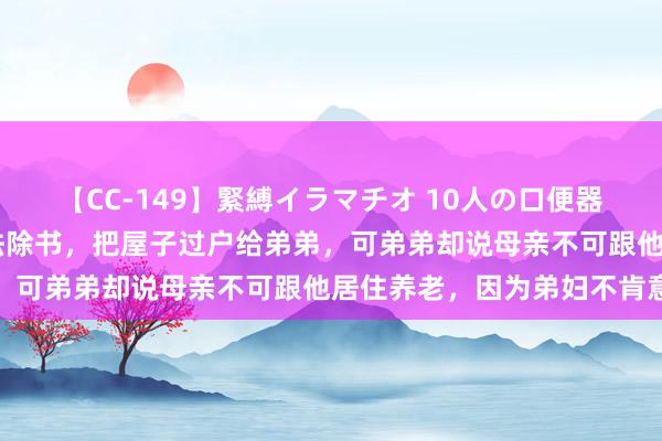 【CC-149】緊縛イラマチオ 10人の口便器女 父亲过世母亲让我签祛除书，把屋子过户给弟弟，可弟弟