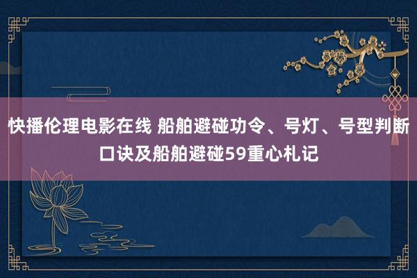 快播伦理电影在线 船舶避碰功令、号灯、号型判断口诀及船舶避碰59重心札记