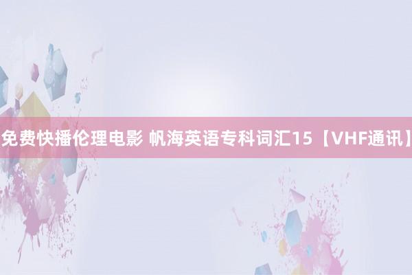 免费快播伦理电影 帆海英语专科词汇15【VHF通讯】