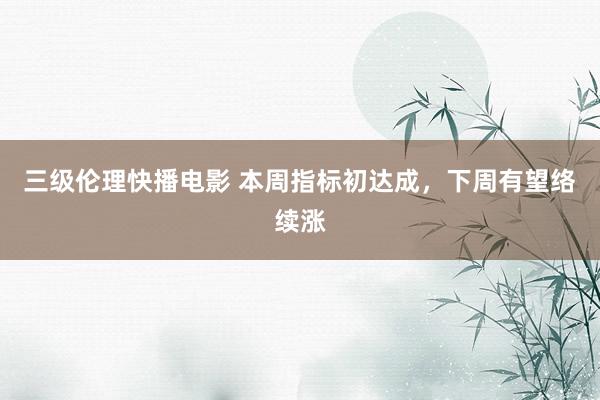 三级伦理快播电影 本周指标初达成，下周有望络续涨