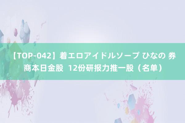 【TOP-042】着エロアイドルソープ ひなの 券商本日金股  12份研报力推一股（名单）