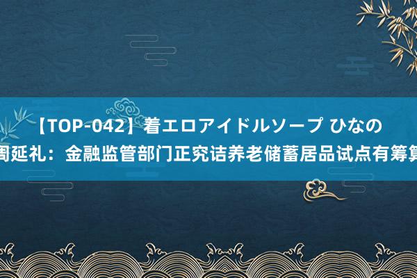 【TOP-042】着エロアイドルソープ ひなの 周延礼：金融监管部门正究诘养老储蓄居品试点有筹算