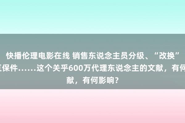 快播伦理电影在线 销售东说念主员分级、“改换”自卫互保件……这个关乎600万代理东说念主的文献，有何影响？