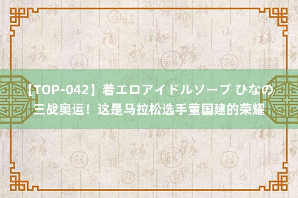 【TOP-042】着エロアイドルソープ ひなの 三战奥运！这是马拉松选手董国建的荣耀