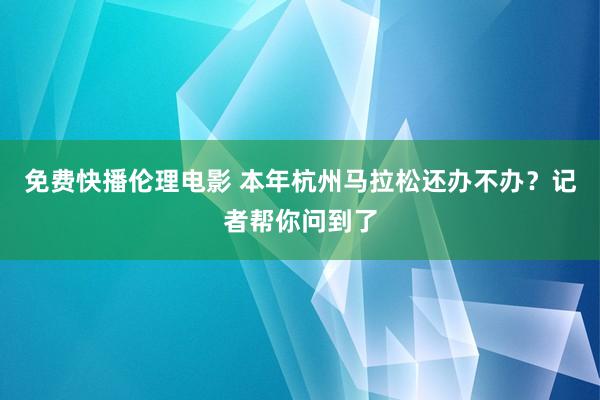 免费快播伦理电影 本年杭州马拉松还办不办？记者帮你问到了