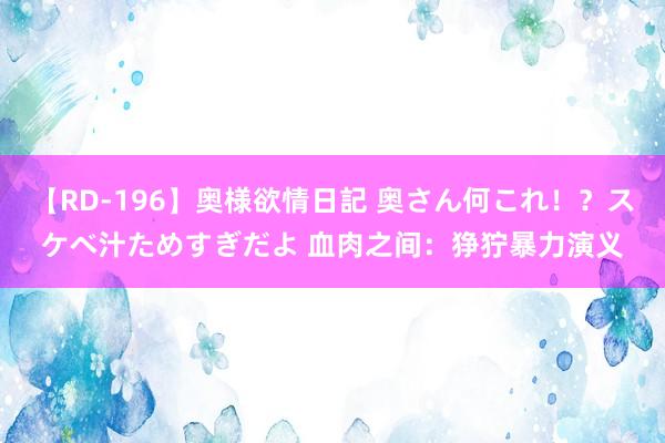 【RD-196】奥様欲情日記 奥さん何これ！？スケベ汁ためすぎだよ 血肉之间：狰狞暴力演义