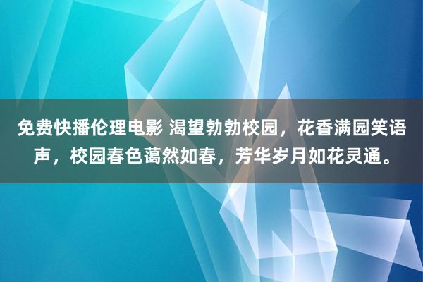 免费快播伦理电影 渴望勃勃校园，花香满园笑语声，校园春色蔼然如春，芳华岁月如花灵通。