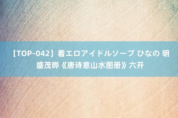 【TOP-042】着エロアイドルソープ ひなの 明 盛茂晔《唐诗意山水图册》六开